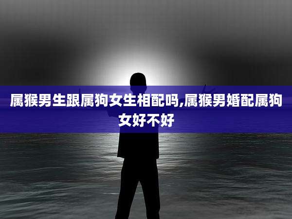 属猴男生跟属狗女生相配吗,属猴男婚配属狗女好不好
