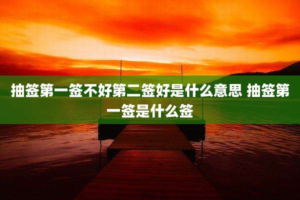 抽签第一签不好第二签好是什么意思 抽签第一签是什么签