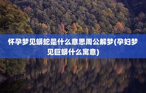 怀孕梦见蟒蛇是什么意思周公解梦(孕妇梦见巨蟒什么寓意)