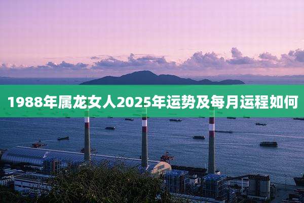 1988年属龙女人2025年运势及每月运程如何