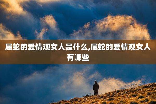 属蛇的爱情观女人是什么,属蛇的爱情观女人有哪些