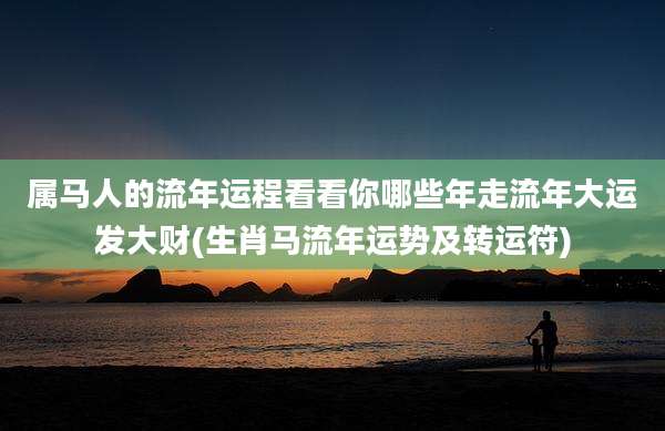 属马人的流年运程看看你哪些年走流年大运发大财(生肖马流年运势及转运符)