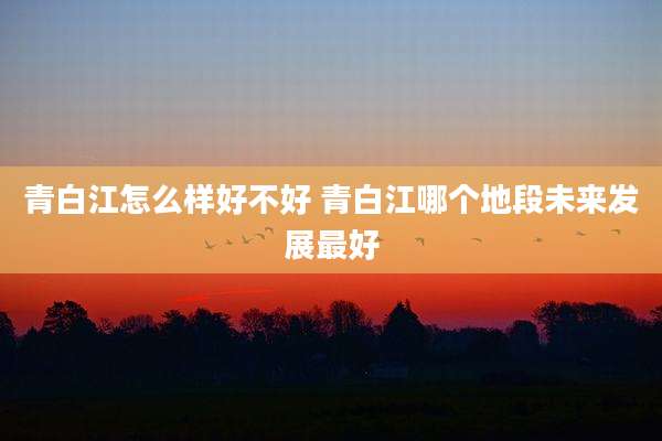 青白江怎么样好不好 青白江哪个地段未来发展最好