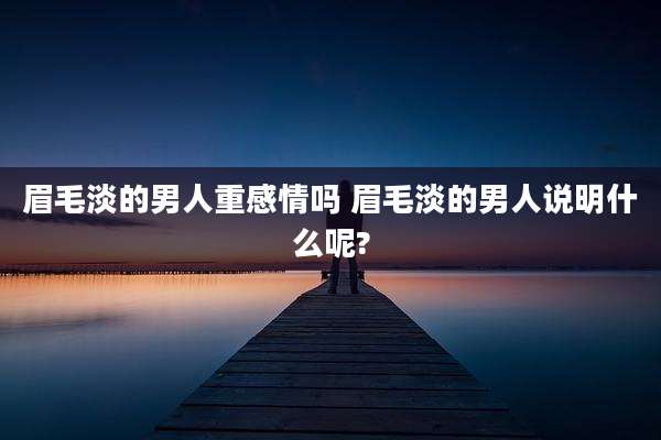 眉毛淡的男人重感情吗 眉毛淡的男人说明什么呢?