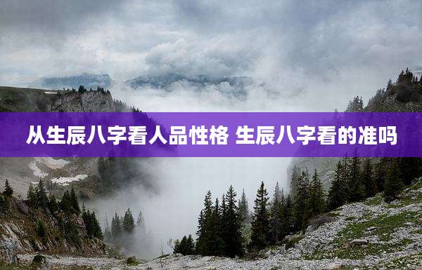 从生辰八字看人品性格 生辰八字看的准吗