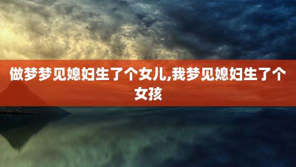 做梦梦见媳妇生了个女儿,我梦见媳妇生了个女孩