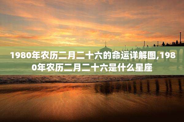 1980年农历二月二十六的命运详解图,1980年农历二月二十六是什么星座