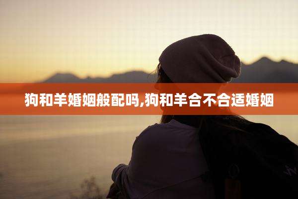 狗和羊婚姻般配吗,狗和羊合不合适婚姻