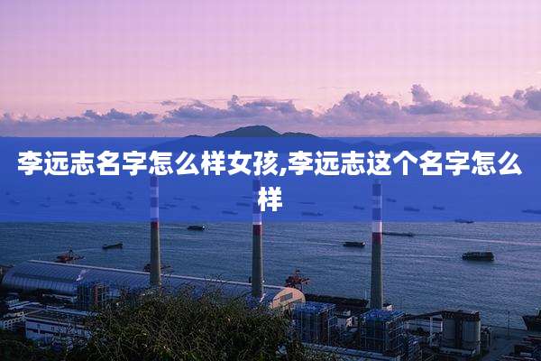 李远志名字怎么样女孩,李远志这个名字怎么样