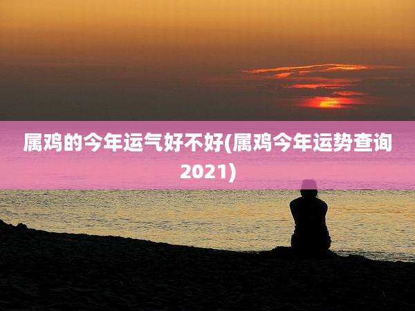 属鸡的今年运气好不好(属鸡今年运势查询2021)