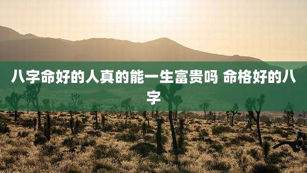 八字命好的人真的能一生富贵吗 命格好的八字