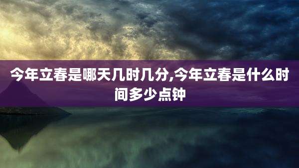 今年立春是哪天几时几分,今年立春是什么时间多少点钟