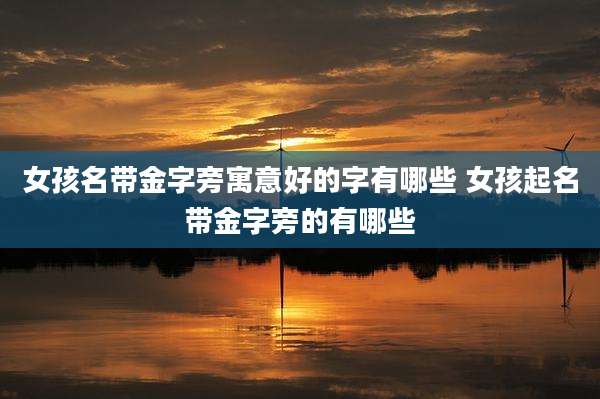女孩名带金字旁寓意好的字有哪些 女孩起名带金字旁的有哪些