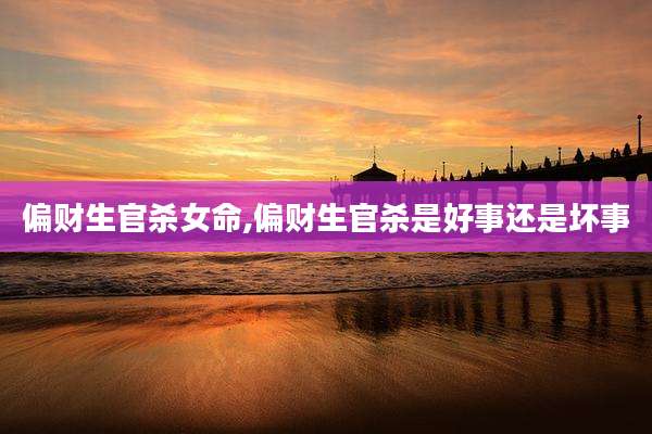 偏财生官杀女命,偏财生官杀是好事还是坏事