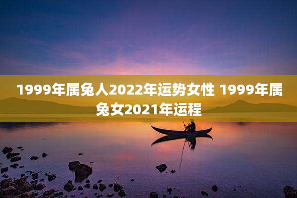 1999年属兔人2022年运势女性 1999年属兔女2021年运程