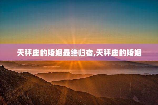 天秤座的婚姻最终归宿,天秤座的婚姻