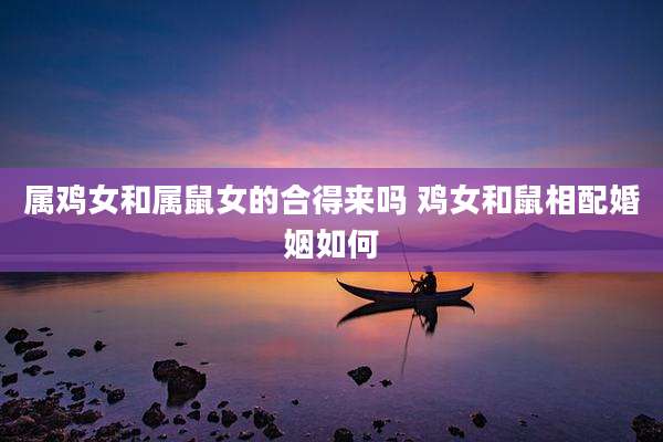 属鸡女和属鼠女的合得来吗 鸡女和鼠相配婚姻如何
