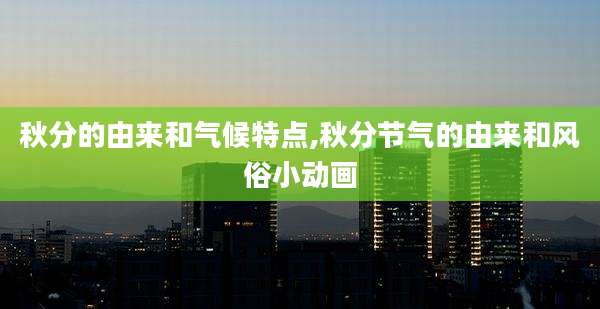 秋分的由来和气候特点,秋分节气的由来和风俗小动画