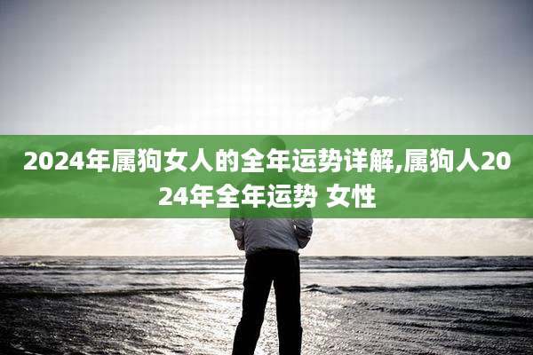 2024年属狗女人的全年运势详解,属狗人2024年全年运势 女性