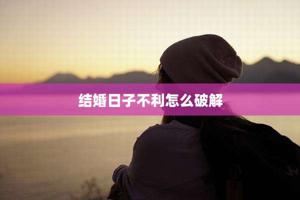 结婚日子不利怎么破解