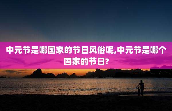 中元节是哪国家的节日风俗呢,中元节是哪个国家的节日?