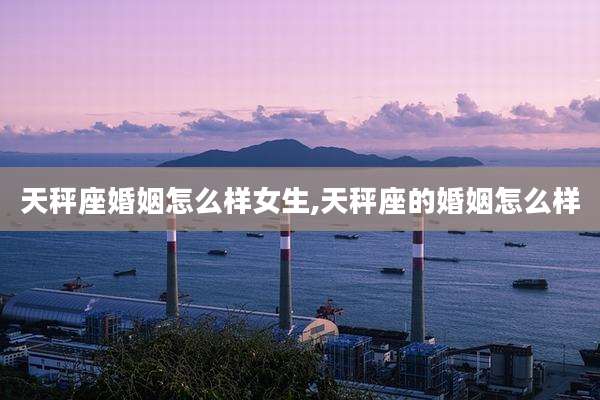 天秤座婚姻怎么样女生,天秤座的婚姻怎么样