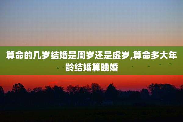 算命的几岁结婚是周岁还是虚岁,算命多大年龄结婚算晚婚