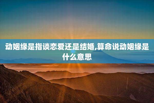 动姻缘是指谈恋爱还是结婚,算命说动姻缘是什么意思