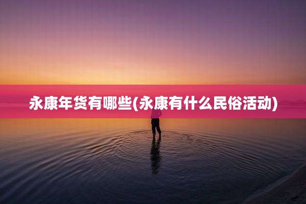 永康年货有哪些(永康有什么民俗活动)
