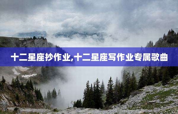 十二星座抄作业,十二星座写作业专属歌曲