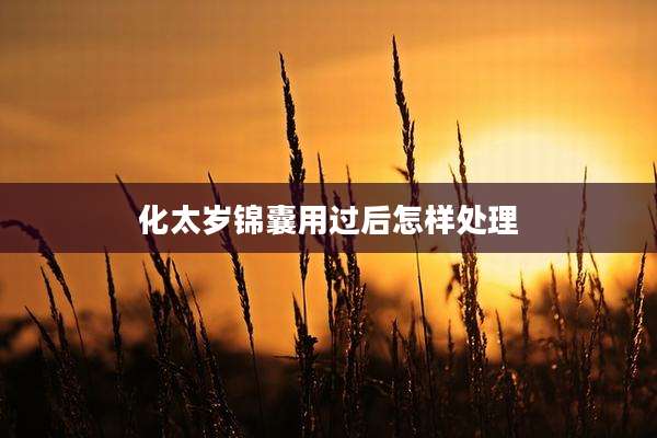 化太岁锦囊用过后怎样处理