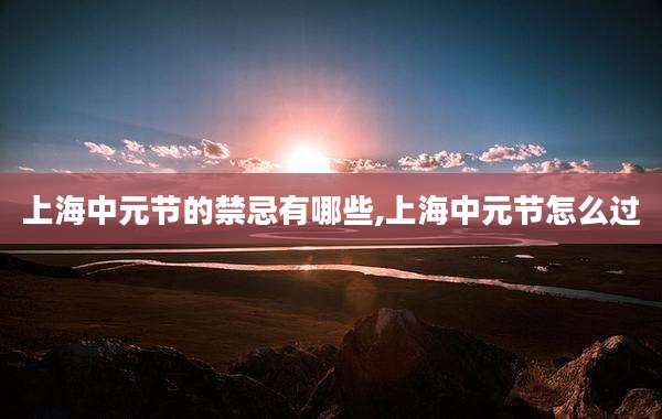 上海中元节的禁忌有哪些,上海中元节怎么过
