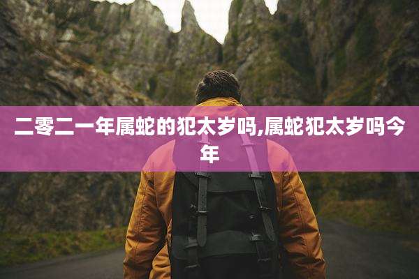 二零二一年属蛇的犯太岁吗,属蛇犯太岁吗今年