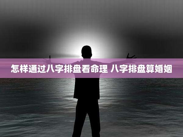 怎样通过八字排盘看命理 八字排盘算婚姻