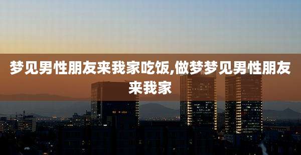 梦见男性朋友来我家吃饭,做梦梦见男性朋友来我家