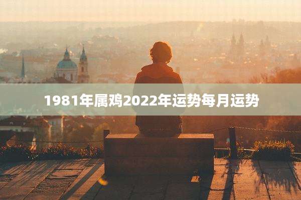 1981年属鸡2022年运势每月运势
