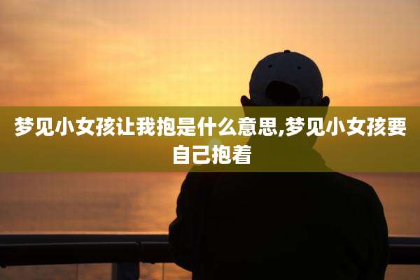 梦见小女孩让我抱是什么意思,梦见小女孩要自己抱着