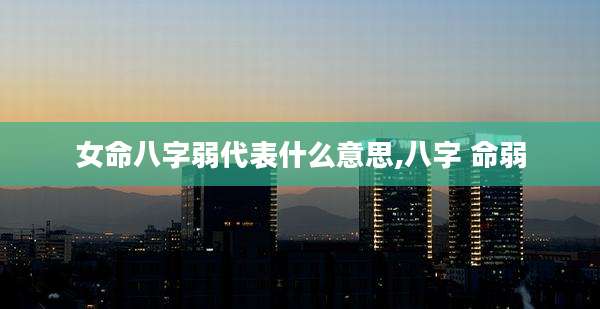 女命八字弱代表什么意思,八字 命弱