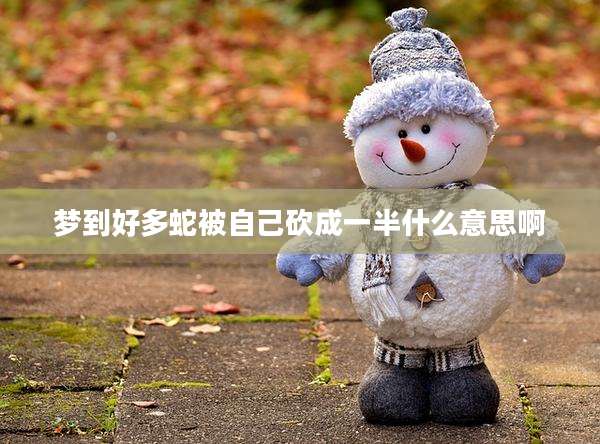 梦到好多蛇被自己砍成一半什么意思啊
