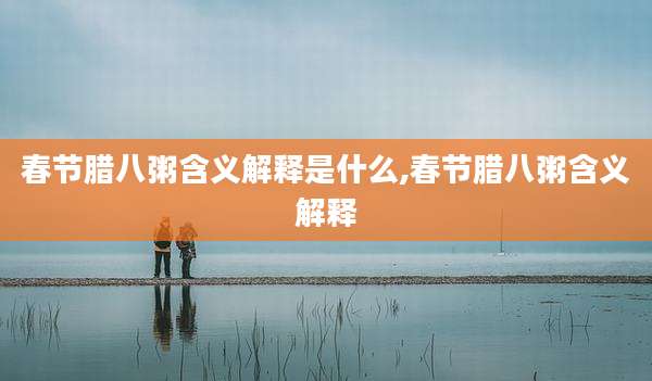 春节腊八粥含义解释是什么,春节腊八粥含义解释