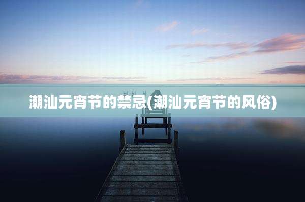 潮汕元宵节的禁忌(潮汕元宵节的风俗)