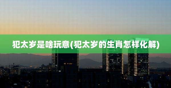 犯太岁是啥玩意(犯太岁的生肖怎样化解)