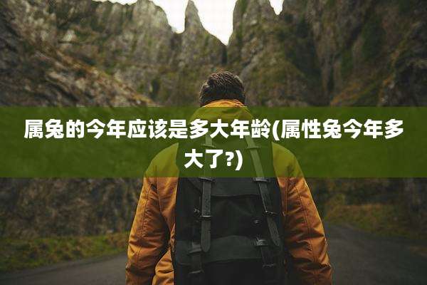 属兔的今年应该是多大年龄(属性兔今年多大了?)