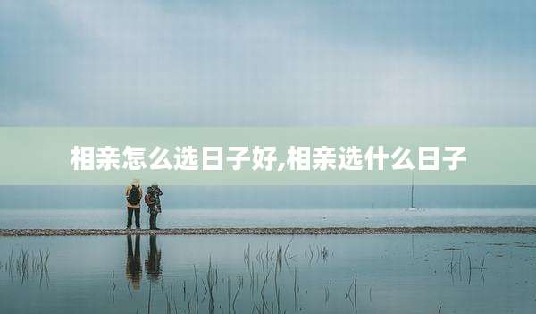 相亲怎么选日子好,相亲选什么日子