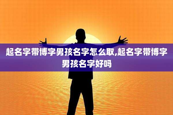 起名字带博字男孩名字怎么取,起名字带博字男孩名字好吗