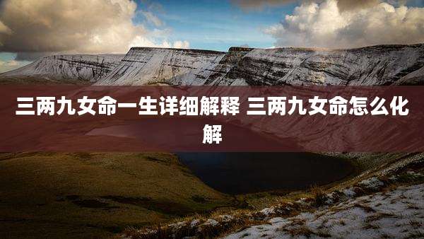 三两九女命一生详细解释 三两九女命怎么化解