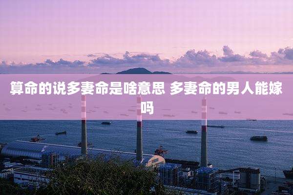 算命的说多妻命是啥意思 多妻命的男人能嫁吗
