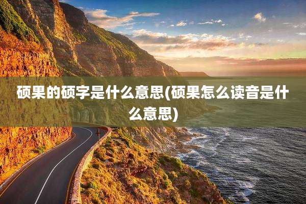 硕果的硕字是什么意思(硕果怎么读音是什么意思)