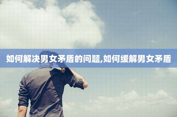 如何解决男女矛盾的问题,如何缓解男女矛盾