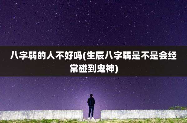 八字弱的人不好吗(生辰八字弱是不是会经常碰到鬼神)